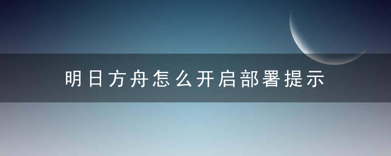 明日方舟怎么开启部署提示 明日方舟简介